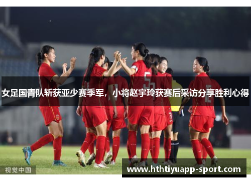 女足国青队斩获亚少赛季军，小将赵宇玲获赛后采访分享胜利心得