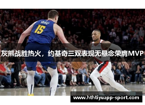 灰熊战胜热火，约基奇三双表现无悬念荣膺MVP
