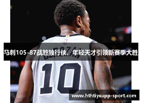马刺105-87战胜独行侠，年轻天才引领新赛季大胜