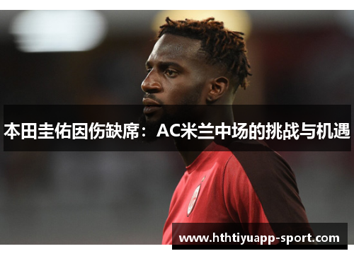 本田圭佑因伤缺席：AC米兰中场的挑战与机遇