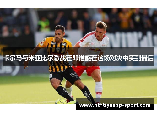 卡尔马与米亚比尔激战在即谁能在这场对决中笑到最后