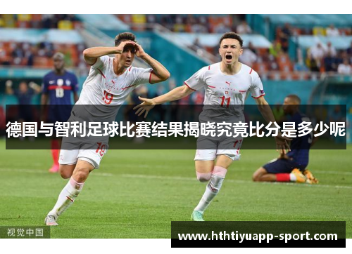 德国与智利足球比赛结果揭晓究竟比分是多少呢