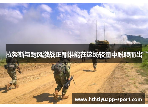 拉努斯与飚风激战正酣谁能在这场较量中脱颖而出