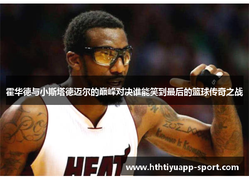 霍华德与小斯塔德迈尔的巅峰对决谁能笑到最后的篮球传奇之战