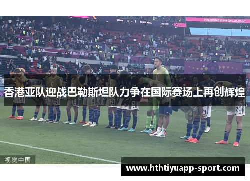 香港亚队迎战巴勒斯坦队力争在国际赛场上再创辉煌