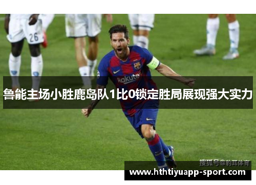 鲁能主场小胜鹿岛队1比0锁定胜局展现强大实力
